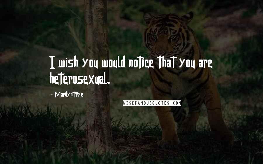 Marilyn Frye Quotes: I wish you would notice that you are heterosexual.