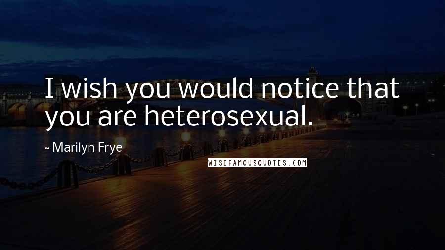 Marilyn Frye Quotes: I wish you would notice that you are heterosexual.