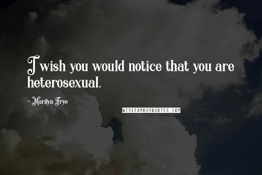 Marilyn Frye Quotes: I wish you would notice that you are heterosexual.