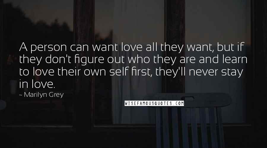 Marilyn Grey Quotes: A person can want love all they want, but if they don't figure out who they are and learn to love their own self first, they'll never stay in love.