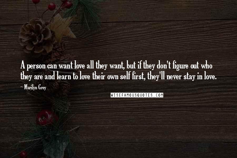 Marilyn Grey Quotes: A person can want love all they want, but if they don't figure out who they are and learn to love their own self first, they'll never stay in love.