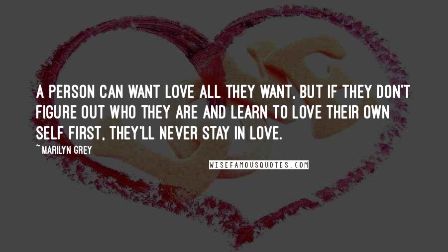 Marilyn Grey Quotes: A person can want love all they want, but if they don't figure out who they are and learn to love their own self first, they'll never stay in love.