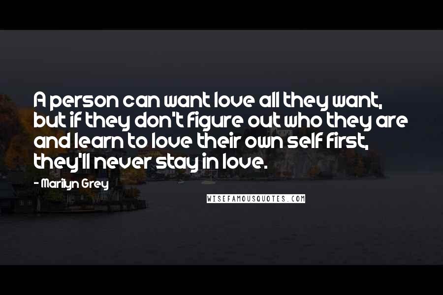 Marilyn Grey Quotes: A person can want love all they want, but if they don't figure out who they are and learn to love their own self first, they'll never stay in love.