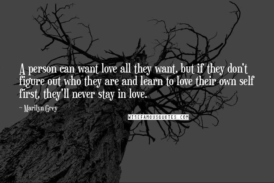 Marilyn Grey Quotes: A person can want love all they want, but if they don't figure out who they are and learn to love their own self first, they'll never stay in love.