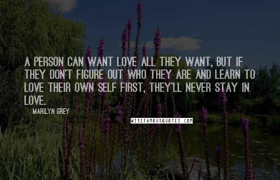Marilyn Grey Quotes: A person can want love all they want, but if they don't figure out who they are and learn to love their own self first, they'll never stay in love.