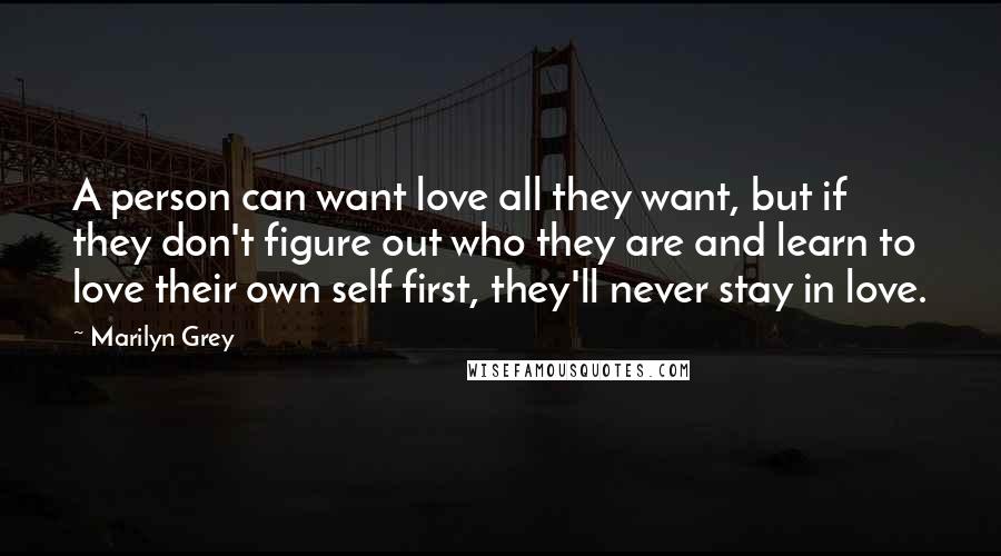 Marilyn Grey Quotes: A person can want love all they want, but if they don't figure out who they are and learn to love their own self first, they'll never stay in love.