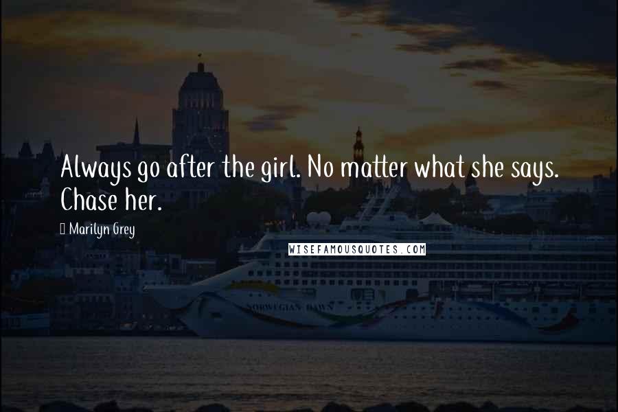 Marilyn Grey Quotes: Always go after the girl. No matter what she says. Chase her.