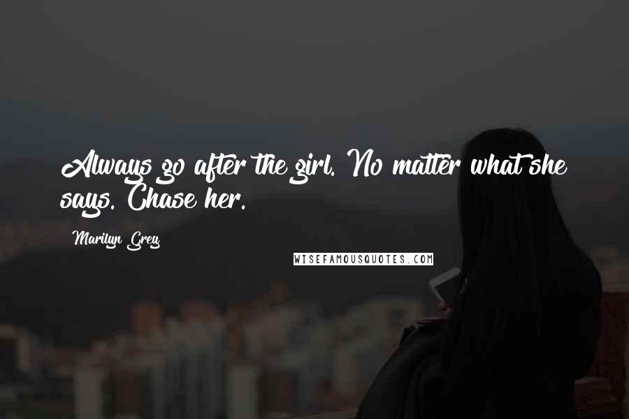 Marilyn Grey Quotes: Always go after the girl. No matter what she says. Chase her.