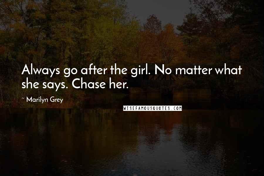 Marilyn Grey Quotes: Always go after the girl. No matter what she says. Chase her.