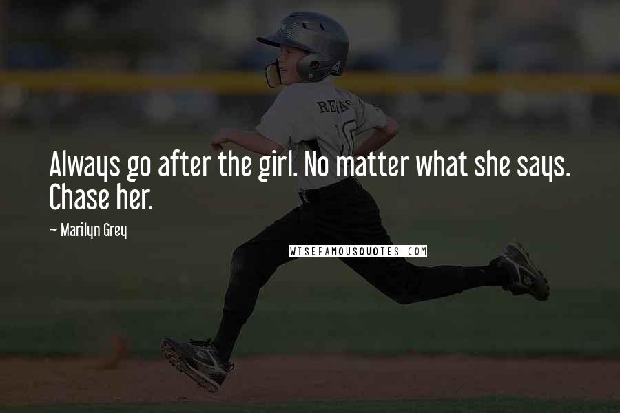 Marilyn Grey Quotes: Always go after the girl. No matter what she says. Chase her.