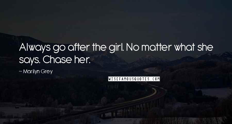 Marilyn Grey Quotes: Always go after the girl. No matter what she says. Chase her.