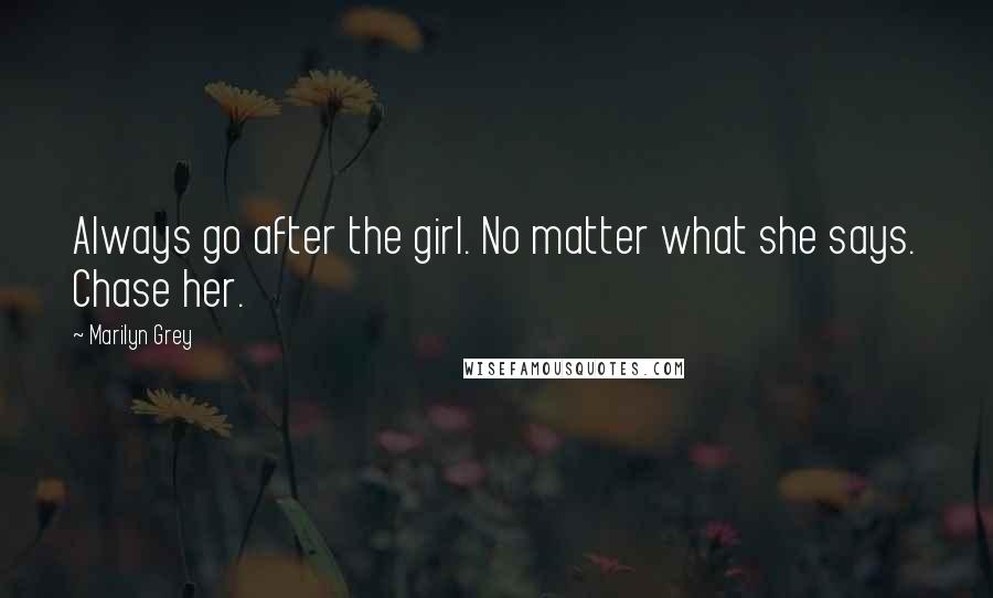 Marilyn Grey Quotes: Always go after the girl. No matter what she says. Chase her.