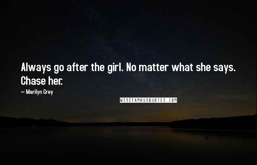 Marilyn Grey Quotes: Always go after the girl. No matter what she says. Chase her.