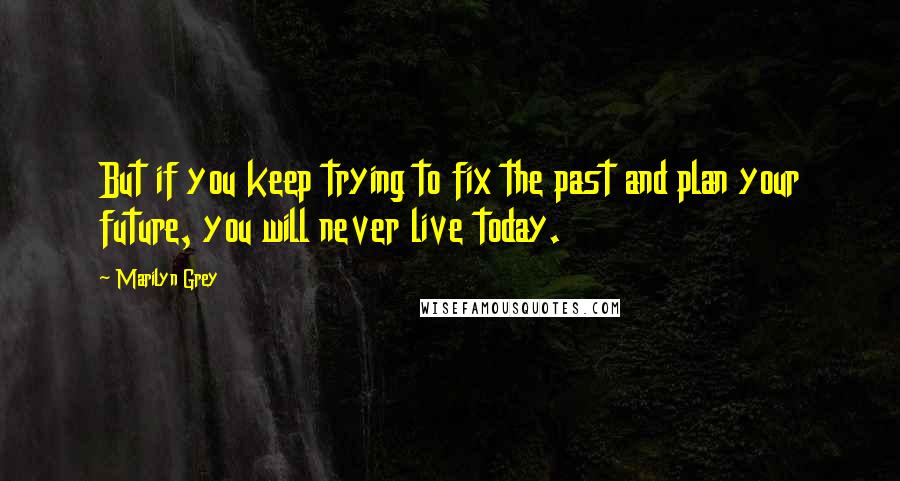 Marilyn Grey Quotes: But if you keep trying to fix the past and plan your future, you will never live today.