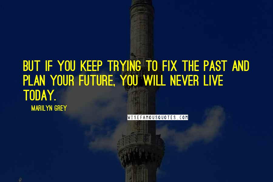 Marilyn Grey Quotes: But if you keep trying to fix the past and plan your future, you will never live today.