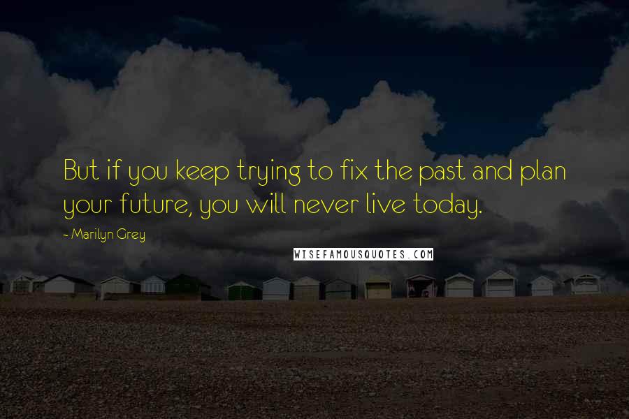 Marilyn Grey Quotes: But if you keep trying to fix the past and plan your future, you will never live today.