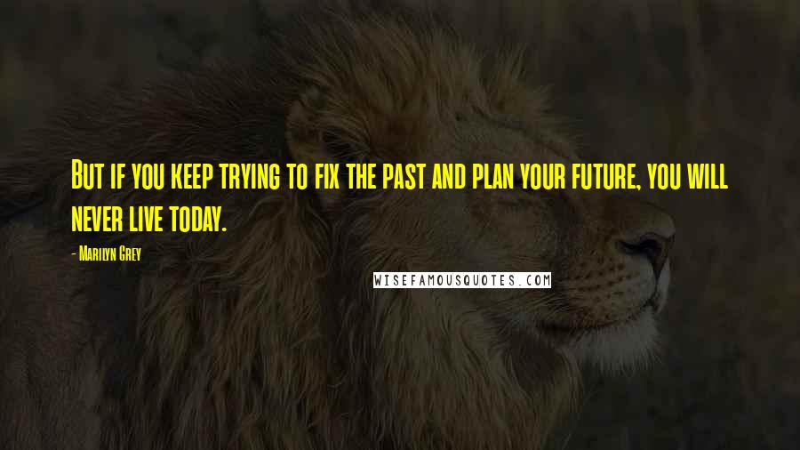Marilyn Grey Quotes: But if you keep trying to fix the past and plan your future, you will never live today.