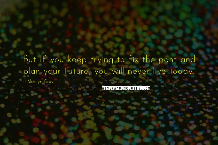 Marilyn Grey Quotes: But if you keep trying to fix the past and plan your future, you will never live today.