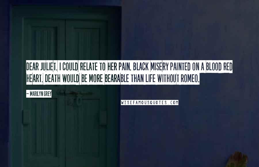 Marilyn Grey Quotes: Dear Juliet. I could relate to her pain. Black misery painted on a blood red heart. Death would be more bearable than life without Romeo.