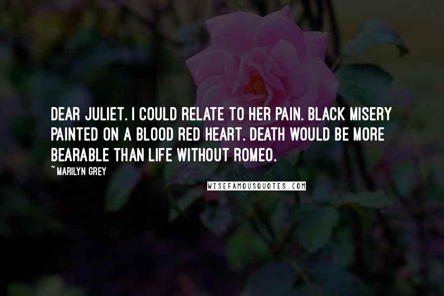 Marilyn Grey Quotes: Dear Juliet. I could relate to her pain. Black misery painted on a blood red heart. Death would be more bearable than life without Romeo.