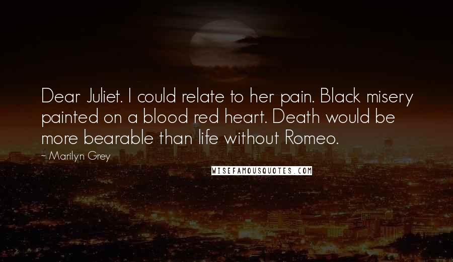 Marilyn Grey Quotes: Dear Juliet. I could relate to her pain. Black misery painted on a blood red heart. Death would be more bearable than life without Romeo.