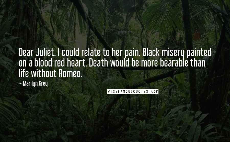 Marilyn Grey Quotes: Dear Juliet. I could relate to her pain. Black misery painted on a blood red heart. Death would be more bearable than life without Romeo.