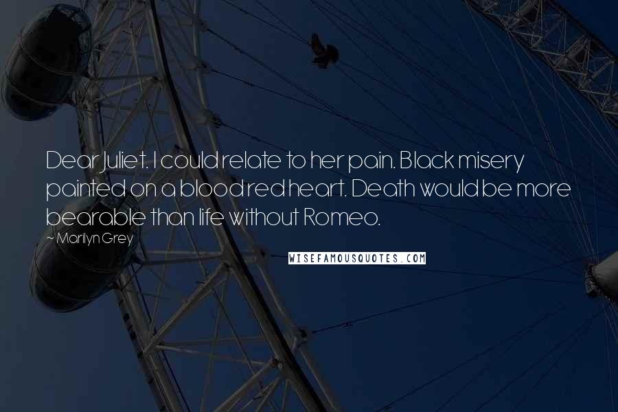 Marilyn Grey Quotes: Dear Juliet. I could relate to her pain. Black misery painted on a blood red heart. Death would be more bearable than life without Romeo.