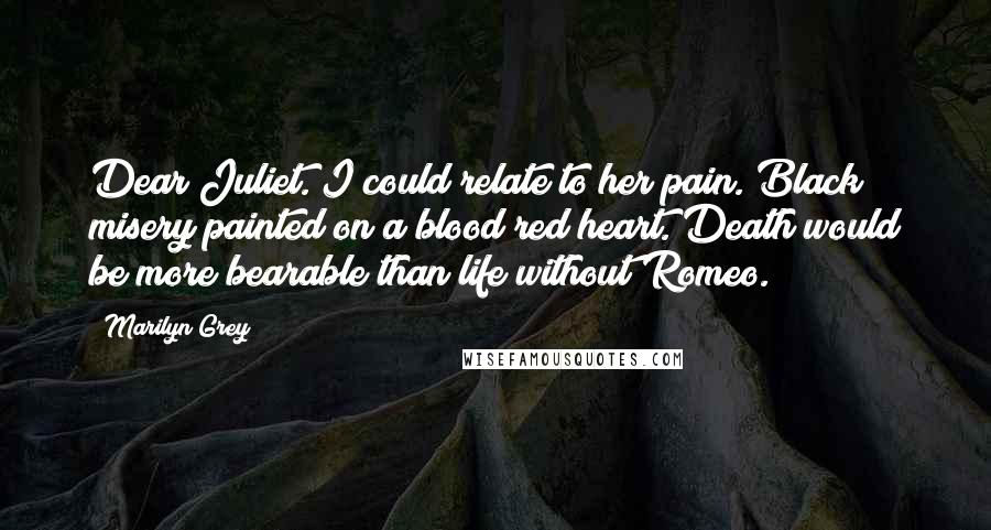 Marilyn Grey Quotes: Dear Juliet. I could relate to her pain. Black misery painted on a blood red heart. Death would be more bearable than life without Romeo.