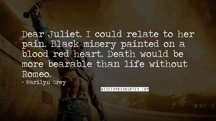 Marilyn Grey Quotes: Dear Juliet. I could relate to her pain. Black misery painted on a blood red heart. Death would be more bearable than life without Romeo.