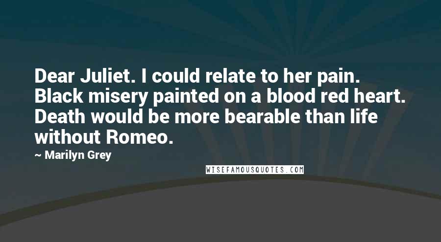 Marilyn Grey Quotes: Dear Juliet. I could relate to her pain. Black misery painted on a blood red heart. Death would be more bearable than life without Romeo.