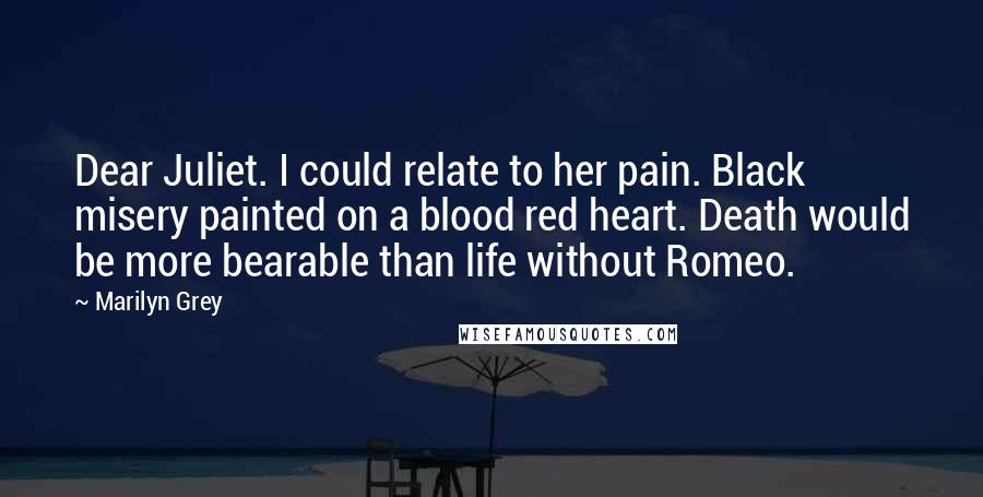 Marilyn Grey Quotes: Dear Juliet. I could relate to her pain. Black misery painted on a blood red heart. Death would be more bearable than life without Romeo.