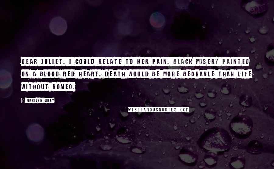 Marilyn Grey Quotes: Dear Juliet. I could relate to her pain. Black misery painted on a blood red heart. Death would be more bearable than life without Romeo.