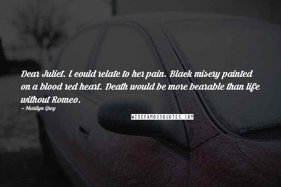 Marilyn Grey Quotes: Dear Juliet. I could relate to her pain. Black misery painted on a blood red heart. Death would be more bearable than life without Romeo.