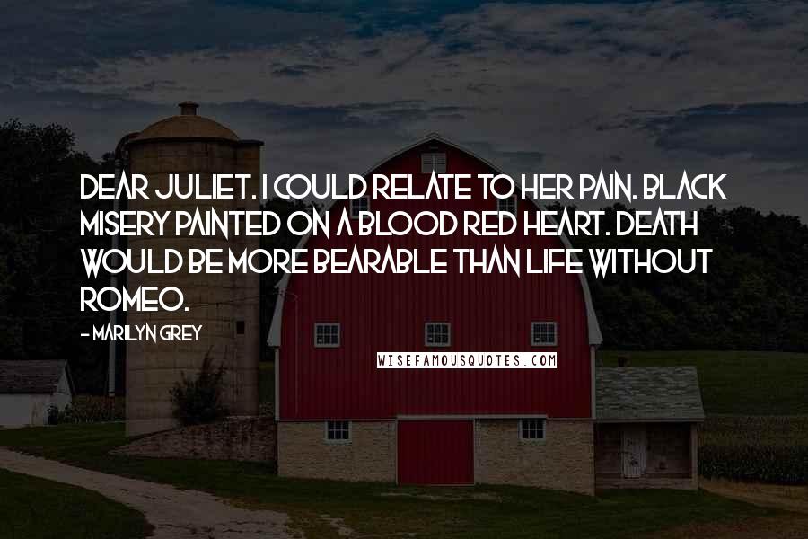 Marilyn Grey Quotes: Dear Juliet. I could relate to her pain. Black misery painted on a blood red heart. Death would be more bearable than life without Romeo.