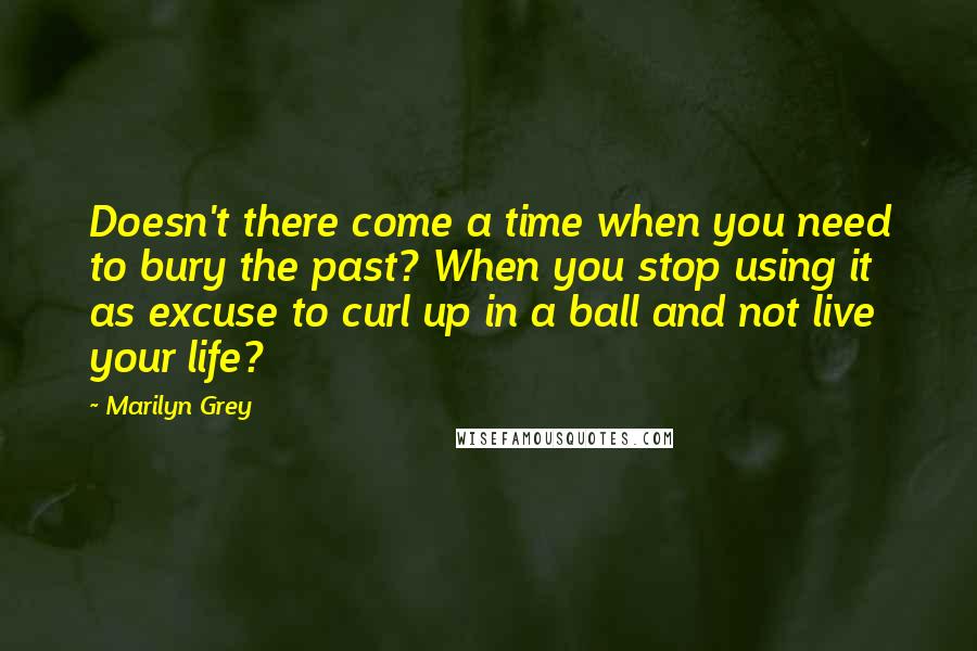 Marilyn Grey Quotes: Doesn't there come a time when you need to bury the past? When you stop using it as excuse to curl up in a ball and not live your life?