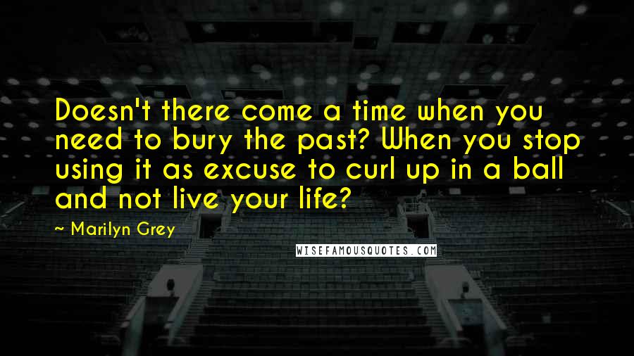 Marilyn Grey Quotes: Doesn't there come a time when you need to bury the past? When you stop using it as excuse to curl up in a ball and not live your life?