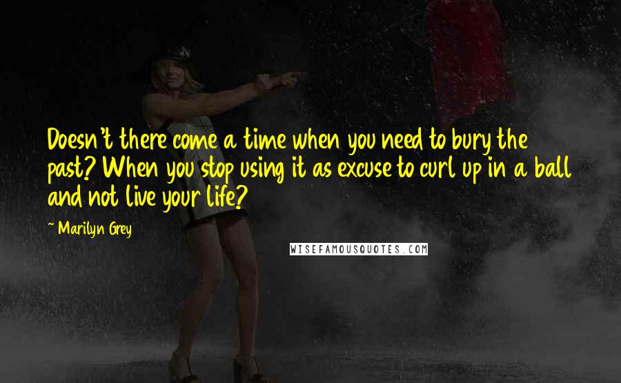 Marilyn Grey Quotes: Doesn't there come a time when you need to bury the past? When you stop using it as excuse to curl up in a ball and not live your life?