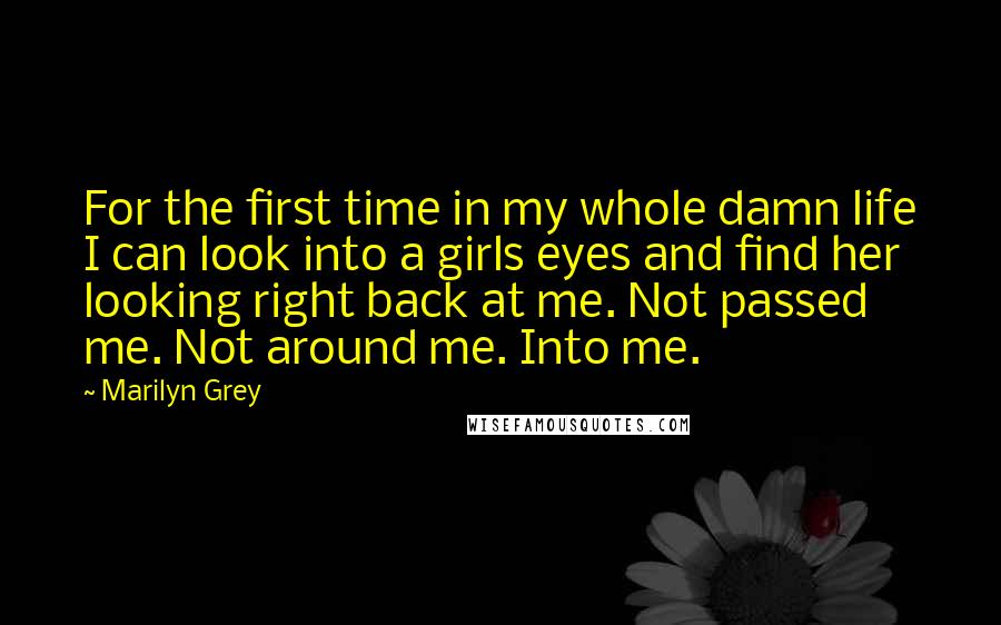 Marilyn Grey Quotes: For the first time in my whole damn life I can look into a girls eyes and find her looking right back at me. Not passed me. Not around me. Into me.