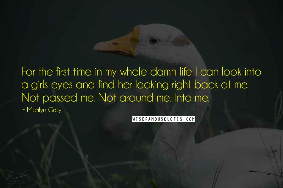 Marilyn Grey Quotes: For the first time in my whole damn life I can look into a girls eyes and find her looking right back at me. Not passed me. Not around me. Into me.