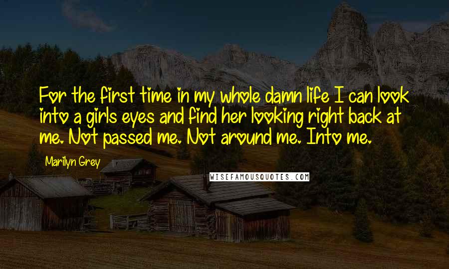 Marilyn Grey Quotes: For the first time in my whole damn life I can look into a girls eyes and find her looking right back at me. Not passed me. Not around me. Into me.