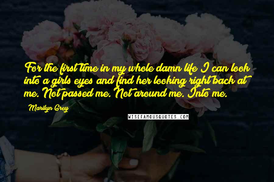 Marilyn Grey Quotes: For the first time in my whole damn life I can look into a girls eyes and find her looking right back at me. Not passed me. Not around me. Into me.