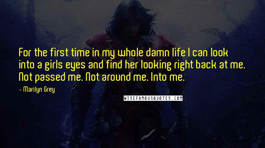 Marilyn Grey Quotes: For the first time in my whole damn life I can look into a girls eyes and find her looking right back at me. Not passed me. Not around me. Into me.