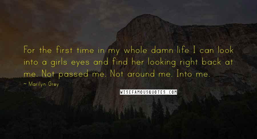 Marilyn Grey Quotes: For the first time in my whole damn life I can look into a girls eyes and find her looking right back at me. Not passed me. Not around me. Into me.