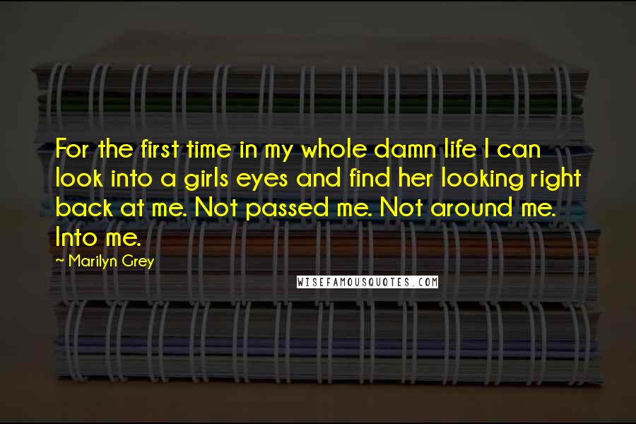 Marilyn Grey Quotes: For the first time in my whole damn life I can look into a girls eyes and find her looking right back at me. Not passed me. Not around me. Into me.