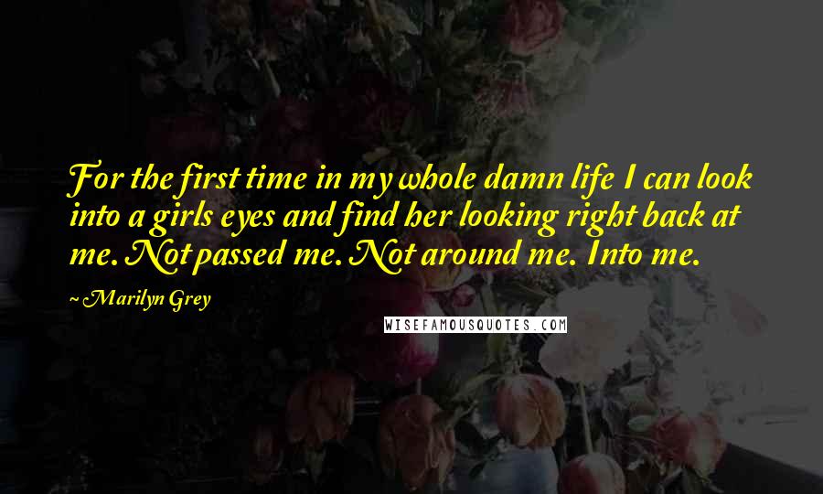 Marilyn Grey Quotes: For the first time in my whole damn life I can look into a girls eyes and find her looking right back at me. Not passed me. Not around me. Into me.