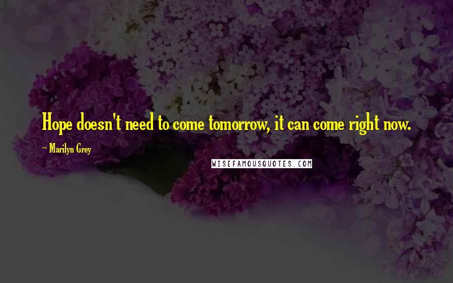 Marilyn Grey Quotes: Hope doesn't need to come tomorrow, it can come right now.