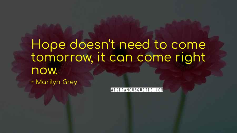 Marilyn Grey Quotes: Hope doesn't need to come tomorrow, it can come right now.