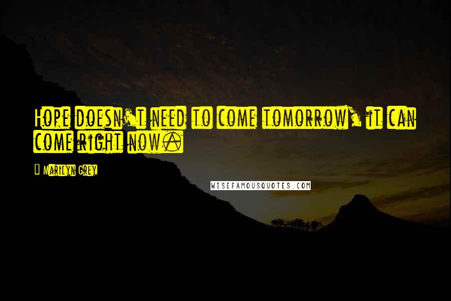 Marilyn Grey Quotes: Hope doesn't need to come tomorrow, it can come right now.