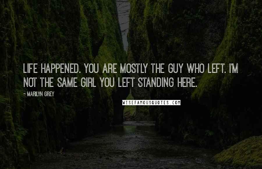 Marilyn Grey Quotes: Life happened. You are mostly the guy who left. I'm not the same girl you left standing here.