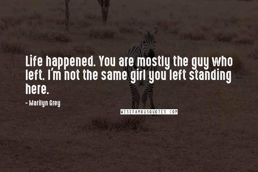 Marilyn Grey Quotes: Life happened. You are mostly the guy who left. I'm not the same girl you left standing here.